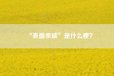 “表面亲戚”是什么梗？