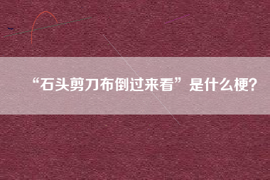 “石头剪刀布倒过来看”是什么梗？