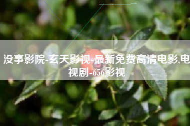 没事影院-玄天影视-最新免费高清电影,电视剧-656影视