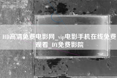 HD高清免费电影网_vip电影手机在线免费观看_DY免费影院