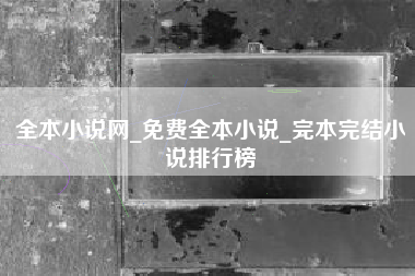 全本小说网_免费全本小说_完本完结小说排行榜