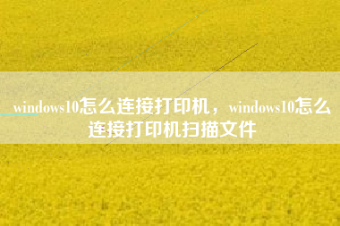 windows10怎么连接打印机，windows10怎么连接打印机扫描文件