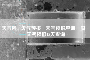 天气网 - 天气预报 - 天气预报查询一周 - 天气预报15天查询