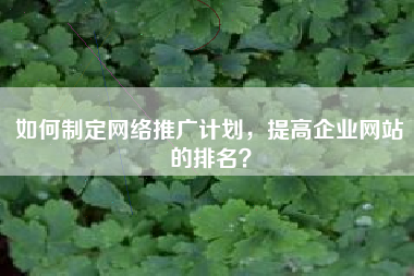 如何制定网络推广计划，提高企业网站的排名？