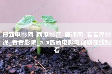 最新电影网_西瓜影音_碟调网_看看屋影视_看看影院_2020最新电影电视剧在线观看