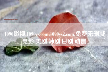 1090影视,1090ys.com,1090ys2.com,免费无删减电影,美剧,韩剧,日剧,动漫,