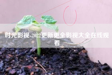 时光影视-2022更新更全影视大全在线观看