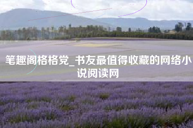 笔趣阁格格党_书友最值得收藏的网络小说阅读网