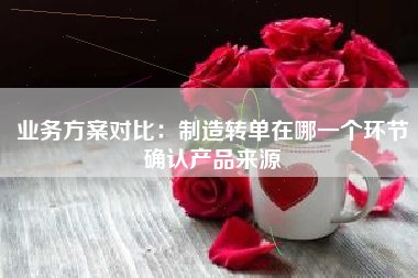 业务方案对比：制造转单在哪一个环节确认产品来源