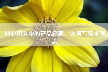 创业团队中的产品经理，如何写需求列表