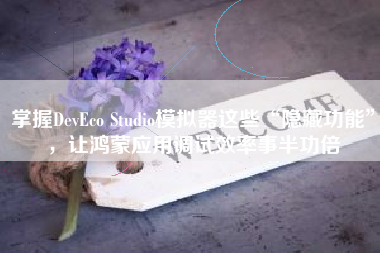 掌握DevEco Studio模拟器这些“隐藏功能”，让鸿蒙应用调试效率事半功倍