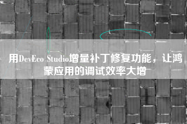 用DevEco Studio增量补丁修复功能，让鸿蒙应用的调试效率大增