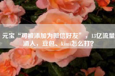 元宝“可被添加为微信好友”，13亿流量涌入，豆包、kimi怎么打？