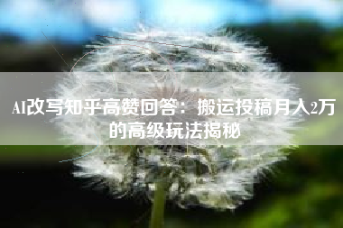 AI改写知乎高赞回答：搬运投稿月入2万的高级玩法揭秘