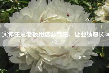 实体生意老板用这套方法，让业绩增长300%