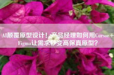 AI颠覆原型设计！产品经理如何用Cursor+Figma让需求秒变高保真原型？