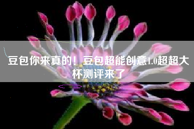 豆包你来真的！豆包超能创意1.0超超大杯测评来了