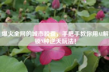 爆火全网的城市胶囊，手把手教你用AI解锁N种逆天玩法！